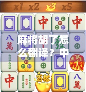 麻将胡了怎么翻译？中英文化碰撞下的胡字密码