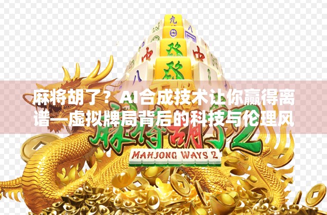 麻将胡了?AI合成技术让你赢得离谱—虚拟牌局背后的科技与伦理风暴