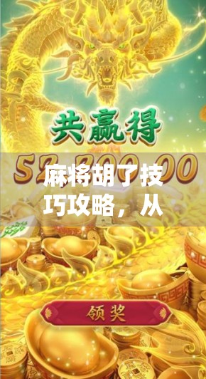 麻将胡了技巧攻略，从新手到高手，教你如何稳稳胡牌不翻车！