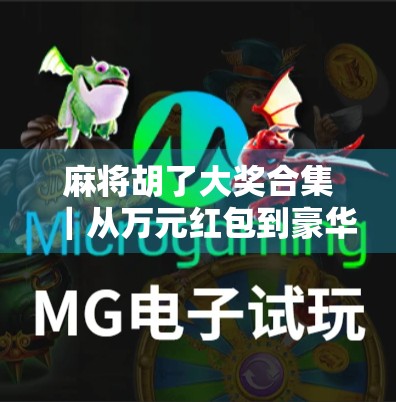 麻将胡了大奖合集｜从万元红包到豪华旅行，这些胡牌奇迹让你笑出腹肌！