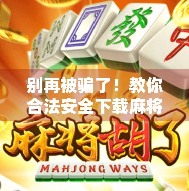 别再被骗了！教你合法安全下载麻将胡了APP的正确方法，附避坑指南！