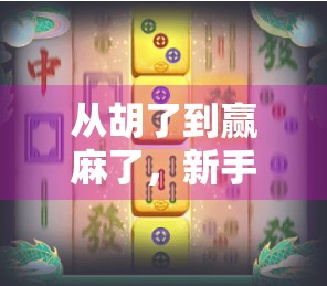从胡了到赢麻了，新手如何快速掌握麻将精髓，告别尴尬局！
