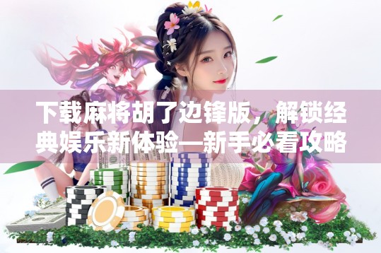 下载麻将胡了边锋版，解锁经典娱乐新体验—新手必看攻略与避坑指南！