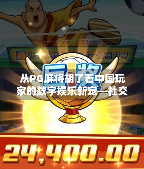 从PG麻将胡了看中国玩家的数字娱乐新宠—社交+竞技，如何重塑休闲游戏边界？