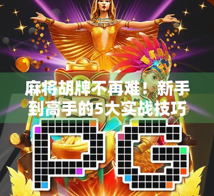 麻将胡牌不再难！新手到高手的5大实战技巧，让你轻松赢局！