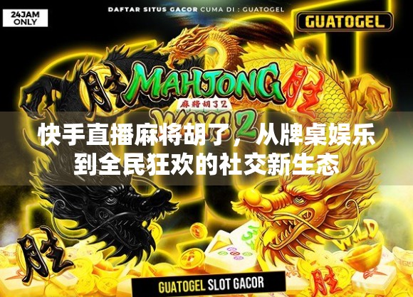 快手直播麻将胡了，从牌桌娱乐到全民狂欢的社交新生态