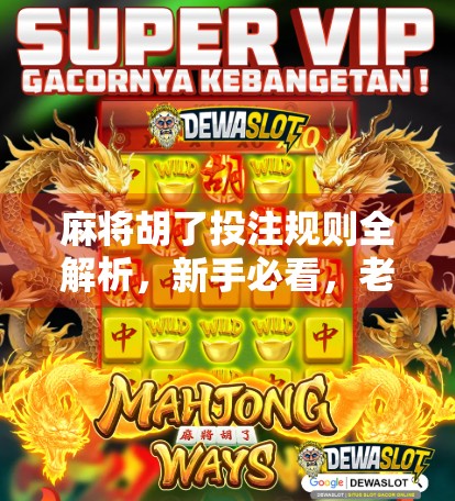 麻将胡了投注规则全解析，新手必看，老手也该重新认识的玩法逻辑！