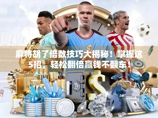 麻将胡了倍数技巧大揭秘！掌握这5招，轻松翻倍赢钱不翻车！