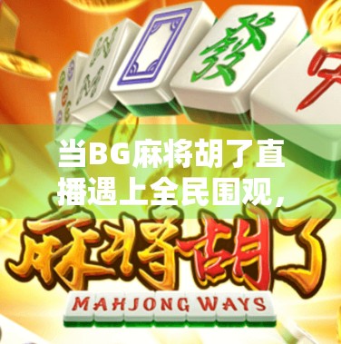 当BG麻将胡了直播遇上全民围观，一场线上牌局如何引爆社交平台？