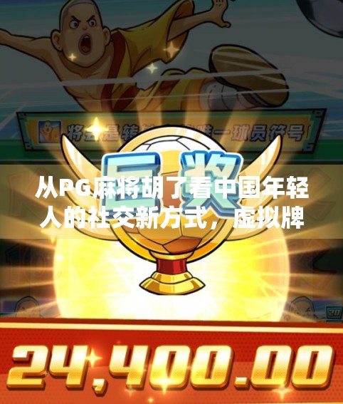 从PG麻将胡了看中国年轻人的社交新方式，虚拟牌桌上的真实情感联结