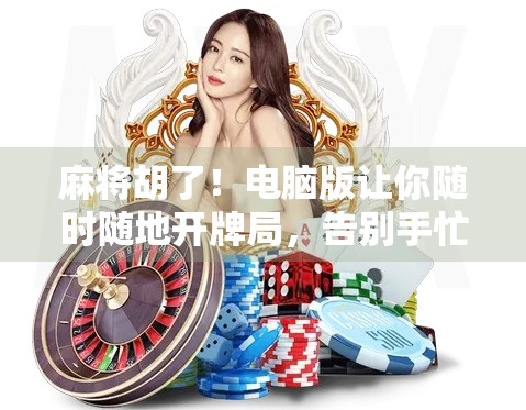 麻将胡了！电脑版让你随时随地开牌局，告别手忙脚乱的老式玩法！