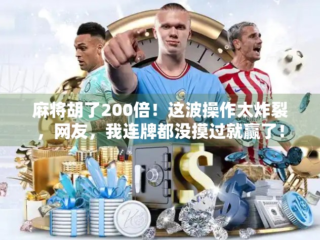 麻将胡了200倍！这波操作太炸裂，网友，我连牌都没摸过就赢了！