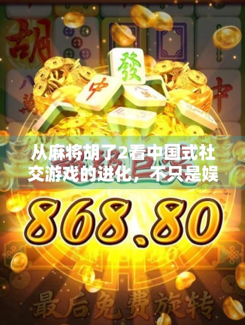 从麻将胡了2看中国式社交游戏的进化，不只是娱乐，更是情感连接的载体