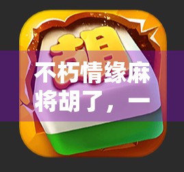 不朽情缘麻将胡了，一场跨越时空的友情与智慧博弈